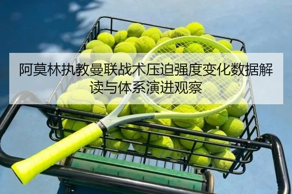 阿莫林执教曼联战术压迫强度变化数据解读与体系演进观察