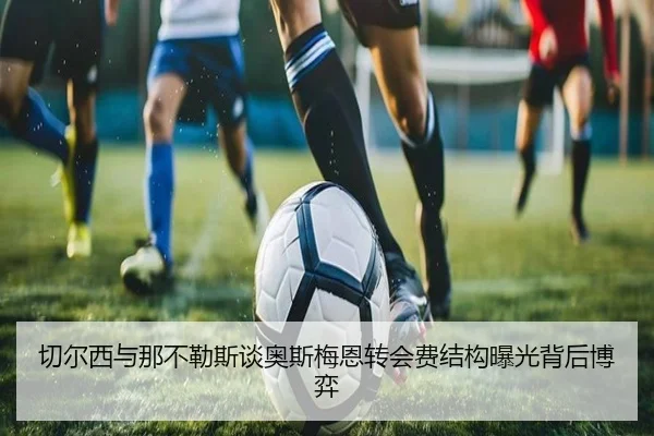 切尔西与那不勒斯谈奥斯梅恩转会费结构曝光背后博弈