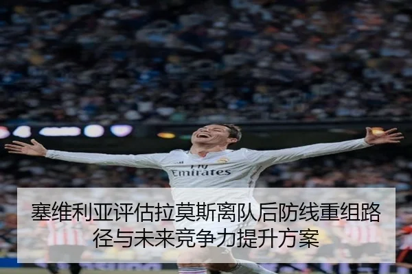 塞维利亚评估拉莫斯离队后防线重组路径与未来竞争力提升方案