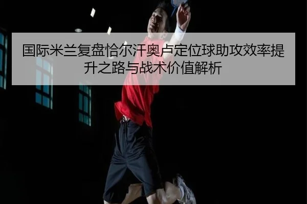 国际米兰复盘恰尔汗奥卢定位球助攻效率提升之路与战术价值解析（kaiyun）