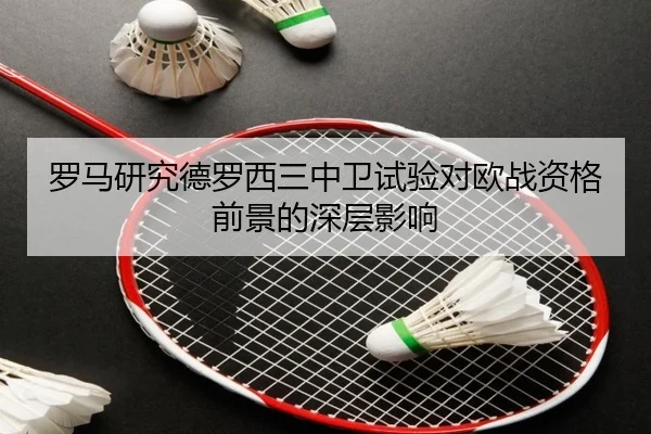 罗马研究德罗西三中卫试验对欧战资格前景的深层影响